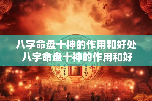 八字命盘十神的作用和好处 八字命盘十神的作用和好处是什么 八字命盘十神的作用和好处 八字命盘十神的作用和好处是什么