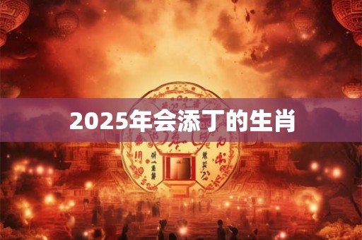 2025年会添丁的生肖