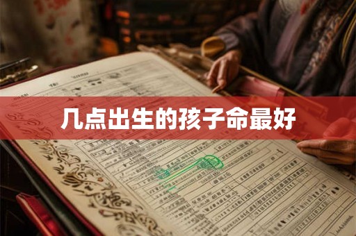几点出生的孩子命最好 几点出生的孩子命最好