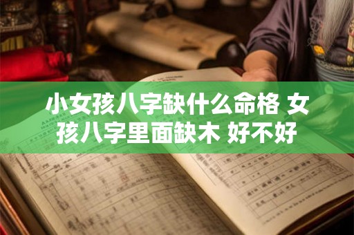 小女孩八字缺什么命格 女孩八字里面缺木 好不好 小女孩八字缺什么命格 女孩八字里面缺木 好不好