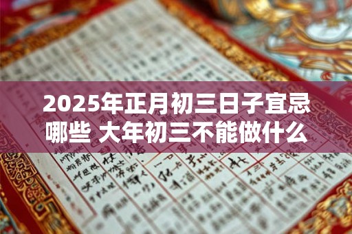 2025年正月初三日子宜忌哪些 大年初三不能做什么 2025年正月初三日子宜忌哪些 大年初三不能做什么