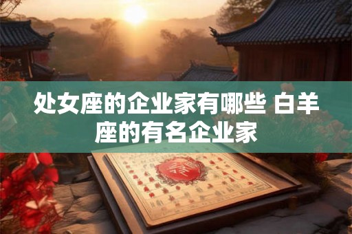 处女座的企业家有哪些 白羊座的有名企业家 处女座的企业家有哪些 白羊座的有名企业家