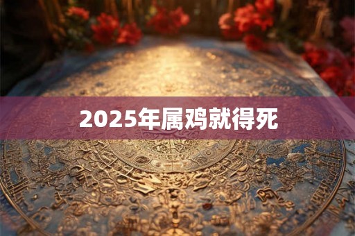 2025年属鸡就得死 2025年属鸡就得死