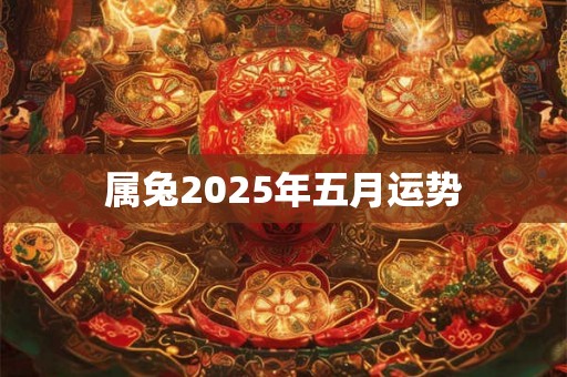 属兔2025年五月运势 属兔2025年五月运势