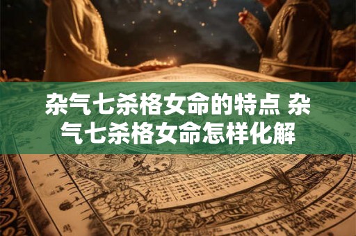 杂气七杀格女命的特点 杂气七杀格女命怎样化解 杂气七杀格女命的特点 杂气七杀格女命怎样化解