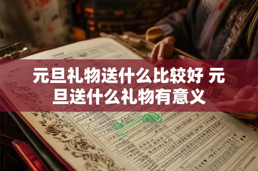 元旦礼物送什么比较好 元旦送什么礼物有意义 元旦礼物送什么比较好 元旦送什么礼物有意义