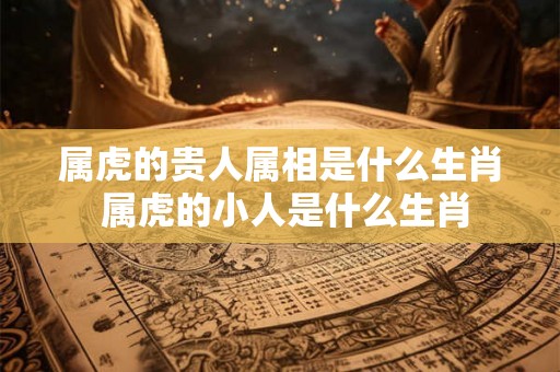 属虎的贵人属相是什么生肖 属虎的小人是什么生肖