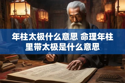 年柱太极什么意思 命理年柱里带太极是什么意思 年柱太极什么意思 命理年柱里带太极是什么意思