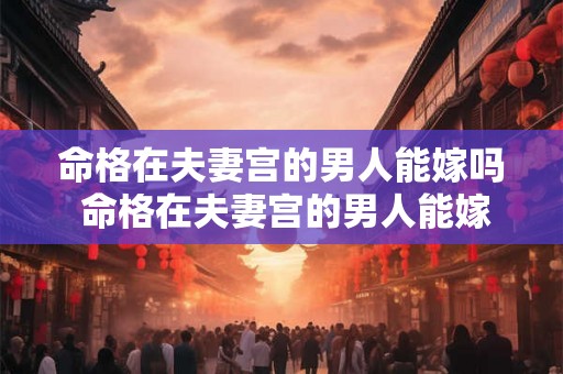 命格在夫妻宫的男人能嫁吗 命格在夫妻宫的男人能嫁吗为什么 命格在夫妻宫的男人能嫁吗 命格在夫妻宫的男人能嫁吗为什么