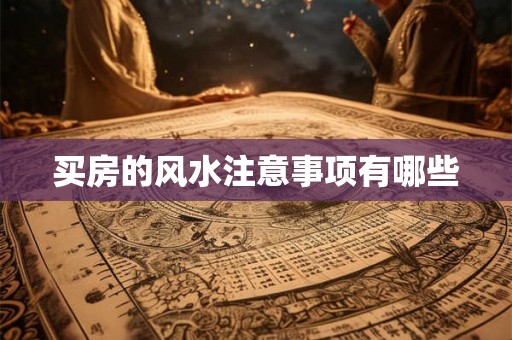 买房的风水注意事项有哪些 买房的风水注意事项有哪些