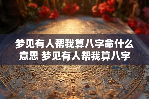 梦见有人帮我算八字命什么意思 梦见有人帮我算八字命什么意思啊