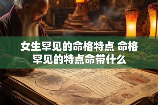 女生罕见的命格特点 命格罕见的特点命带什么 女生罕见的命格特点 命格罕见的特点命带什么
