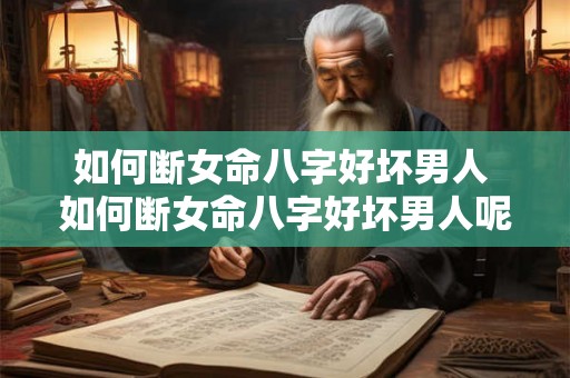 如何断女命八字好坏男人 如何断女命八字好坏男人呢 如何断女命八字好坏男人 如何断女命八字好坏男人呢