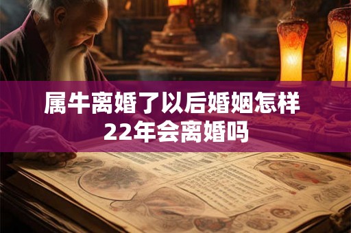 属牛离婚了以后婚姻怎样 22年会离婚吗 属牛离婚了以后婚姻怎样 22年会离婚吗
