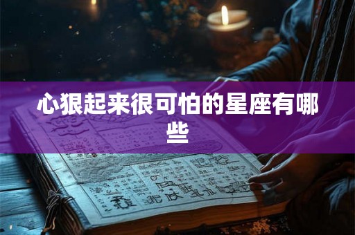 心狠起来很可怕的星座有哪些 心狠起来很可怕的星座有哪些