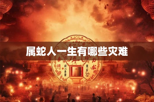属蛇人一生有哪些灾难 属蛇人一生有哪些灾难