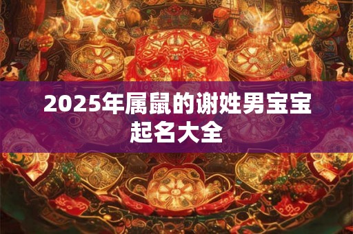 2025年属鼠的谢姓男宝宝起名大全 2025年属鼠的谢姓男宝宝起名大全