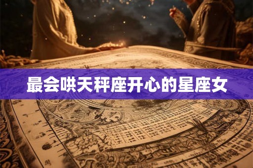 最会哄天秤座开心的星座女 最会哄天秤座开心的星座女