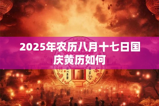 2025年农历八月十七日国庆黄历如何 2025年农历八月十七日国庆黄历如何