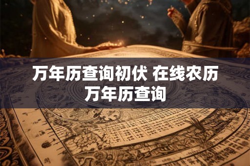 万年历查询初伏 在线农历万年历查询