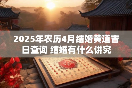 2025年农历4月结婚黄道吉日查询 结婚有什么讲究 2025年农历4月结婚黄道吉日查询 结婚有什么讲究
