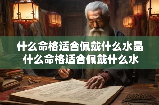 什么命格适合佩戴什么水晶 什么命格适合佩戴什么水晶手链 什么命格适合佩戴什么水晶 什么命格适合佩戴什么水晶手链