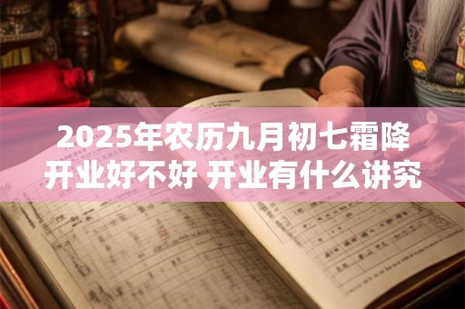 2025年农历九月初七霜降开业好不好 开业有什么讲究 2025年农历九月初七霜降开业好不好 开业有什么讲究