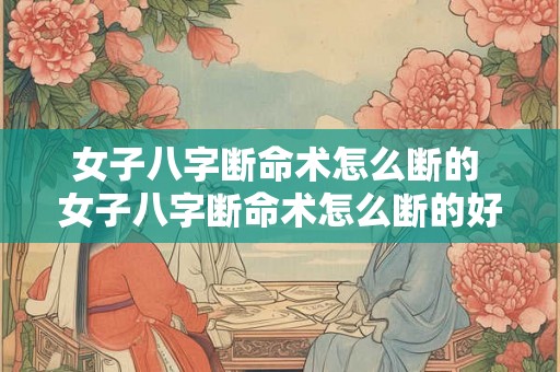 女子八字断命术怎么断的 女子八字断命术怎么断的好 女子八字断命术怎么断的 女子八字断命术怎么断的好
