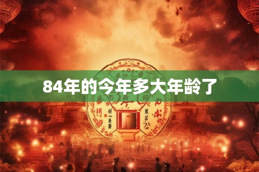 84年的今年多大年龄了