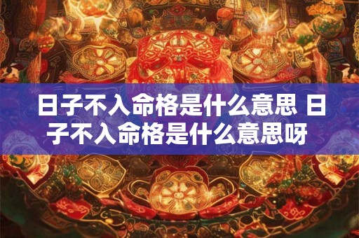 日子不入命格是什么意思 日子不入命格是什么意思呀 日子不入命格是什么意思 日子不入命格是什么意思呀