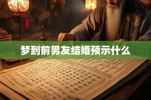 梦到前男友结婚预示什么 梦到前男友结婚预示什么