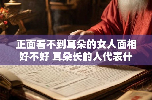 正面看不到耳朵的女人面相好不好 耳朵长的人代表什么 正面看不到耳朵的女人面相好不好 耳朵长的人代表什么