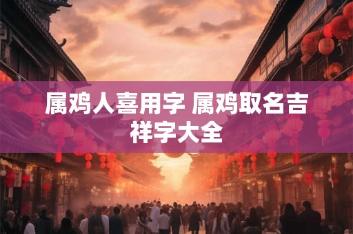 属鸡人喜用字 属鸡取名吉祥字大全 属鸡人喜用字 属鸡取名吉祥字大全