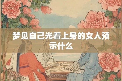 梦见自己光着上身的女人预示什么 梦见自己光着上身的女人预示什么