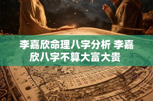 李嘉欣命理八字分析 李嘉欣八字不算大富大贵 李嘉欣命理八字分析 李嘉欣八字不算大富大贵