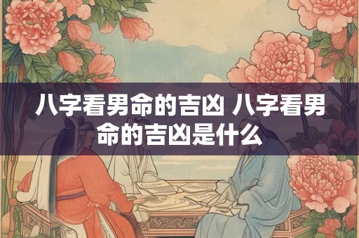 八字看男命的吉凶 八字看男命的吉凶是什么 八字看男命的吉凶 八字看男命的吉凶是什么