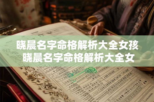 晓晨名字命格解析大全女孩 晓晨名字命格解析大全女孩子 晓晨名字命格解析大全女孩 晓晨名字命格解析大全女孩子