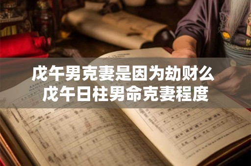 戊午男克妻是因为劫财么 戊午日柱男命克妻程度 戊午男克妻是因为劫财么 戊午日柱男命克妻程度