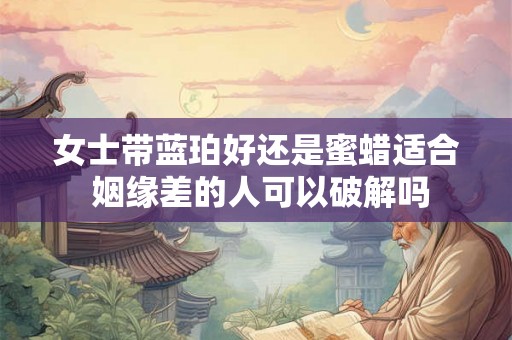 女士带蓝珀好还是蜜蜡适合 姻缘差的人可以破解吗