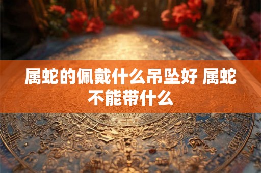 属蛇的佩戴什么吊坠好 属蛇不能带什么
