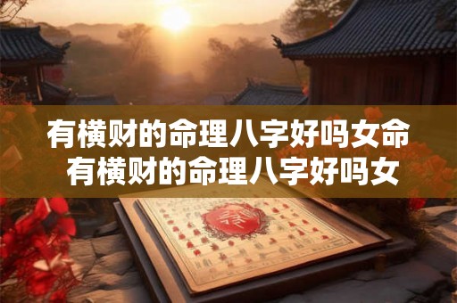 有横财的命理八字好吗女命 有横财的命理八字好吗女命婚姻如何 有横财的命理八字好吗女命 有横财的命理八字好吗女命婚姻如何