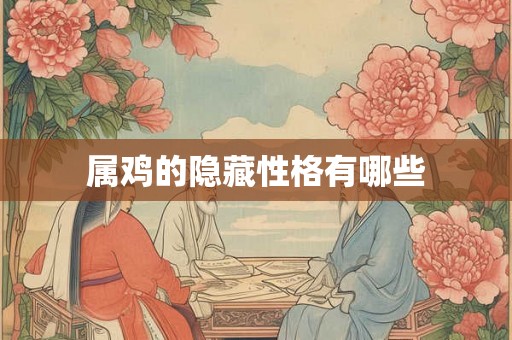 属鸡的隐藏性格有哪些 属鸡的隐藏性格有哪些