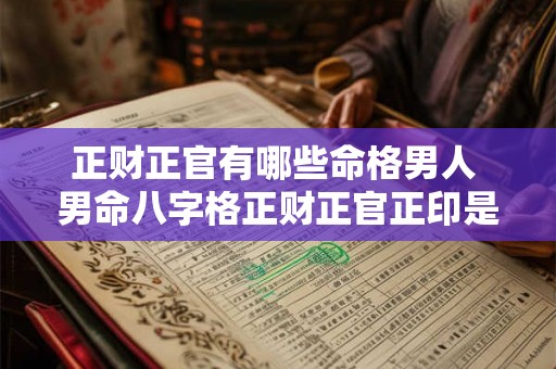 正财正官有哪些命格男人 男命八字格正财正官正印是什么意思 正财正官有哪些命格男人 男命八字格正财正官正印是什么意思