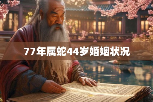 77年属蛇44岁婚姻状况 77年属蛇44岁婚姻状况