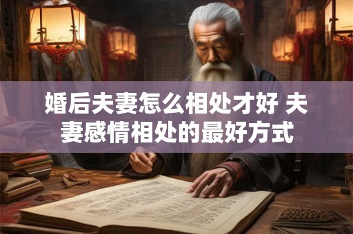 婚后夫妻怎么相处才好 夫妻感情相处的最好方式 婚后夫妻怎么相处才好 夫妻感情相处的最好方式