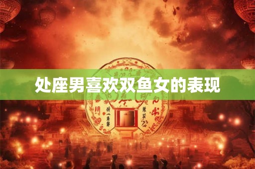 处座男喜欢双鱼女的表现