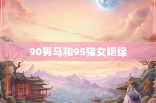 90男马和95猪女姻缘 90男马和95猪女姻缘