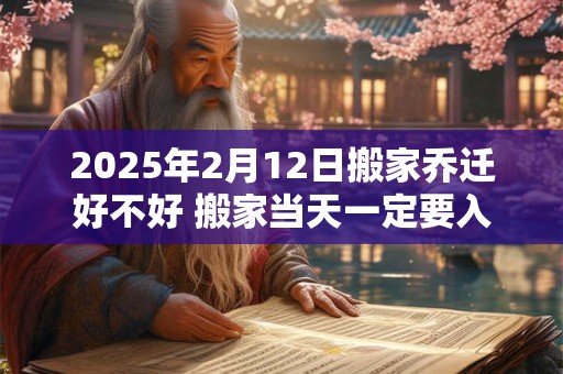 2025年2月12日搬家乔迁好不好 搬家当天一定要入住新房吗 2025年2月12日搬家乔迁好不好 搬家当天一定要入住新房吗