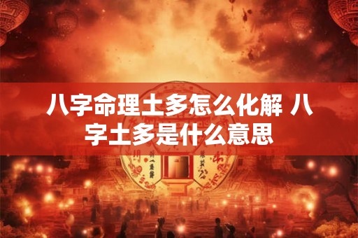 八字命理土多怎么化解 八字土多是什么意思 八字命理土多怎么化解 八字土多是什么意思