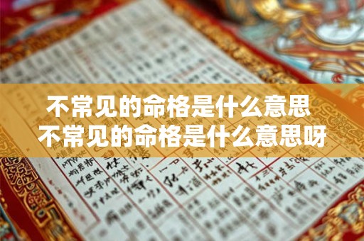 不常见的命格是什么意思 不常见的命格是什么意思呀 不常见的命格是什么意思 不常见的命格是什么意思呀